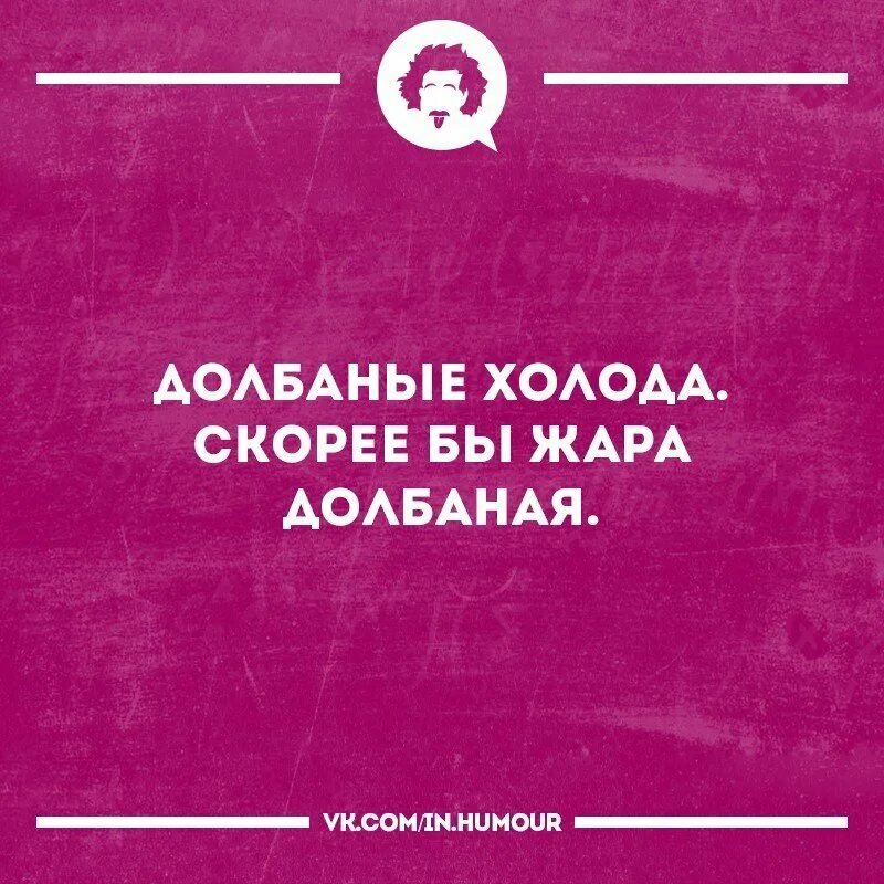 Долбаные холода скорее бы жара. Долбаные холода скорее бы жара долбанная. Долбаная жара скорей бы холода долбаные.