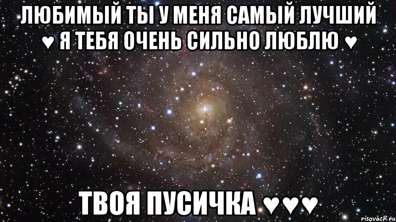Мой самый лучший. Я тебя очень люблю. ты у меня самый лучший. я тебя очень очень сильно люблю. я тебя люблю очень сильно любимый.