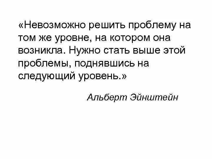 Нельзя решить проблему на том уровне. Невозможно решить проблему на том же уровне на котором. Проблему нельзя решить на том уровне на котором она возникла. Чтобы решить проблему надо подняться на уровень выше.