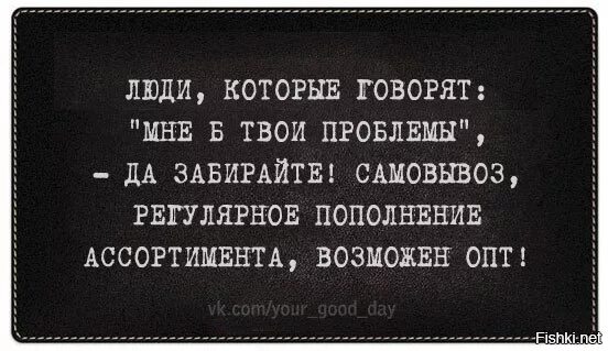 Проблема не в проблемах, а в твоем. Люди которые говорят мне бы твои проблемы да забирайте. Никому не интересны твои проблемы. Никого не интересуют твои проблемы. Это будут твои проблемы