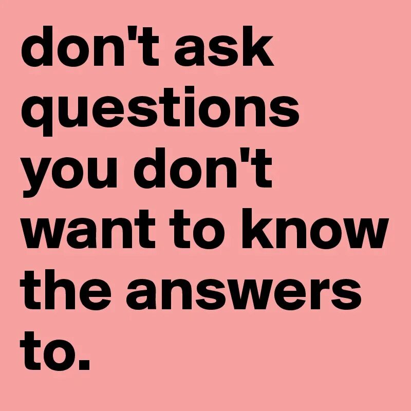 Dont ask. Don`t ask. Don’t ask questions you. Didn't ask. Don’t ask questions…they don’t wanna know.