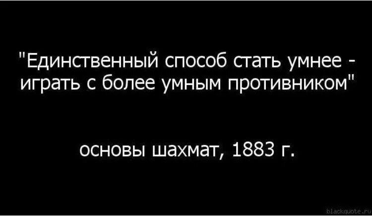 Играй с более сильным противником. Играй с более сильным противником. Чтобы поумнеть играй с более умным противником. Единственный способ стать умнее. Играй с более умным противником.