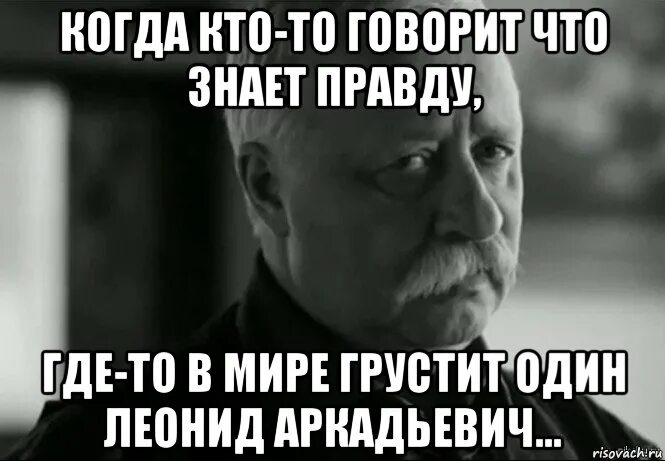 Правда откуда. Где то грустит один Леонид Аркадьевич. Где в мире грустит один Якубович. Мем где то в мире грустит. Когда кто-то говорит мне не грустить.