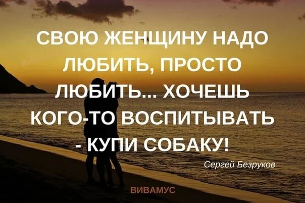 Женщину надо любить просто. Хочешь кого то воспитывать купи собаку. Женщину надо просто любить хочешь кого-то воспитывать купи. Женщину нужно любить. Надо просто купить