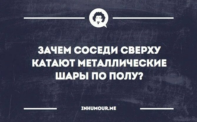 Включи соседи сверху. Соседи сверху. Шутки про соседей сверху. Приколы про соседей сверху. Зачем соседи сверху катают металлические шары по полу.