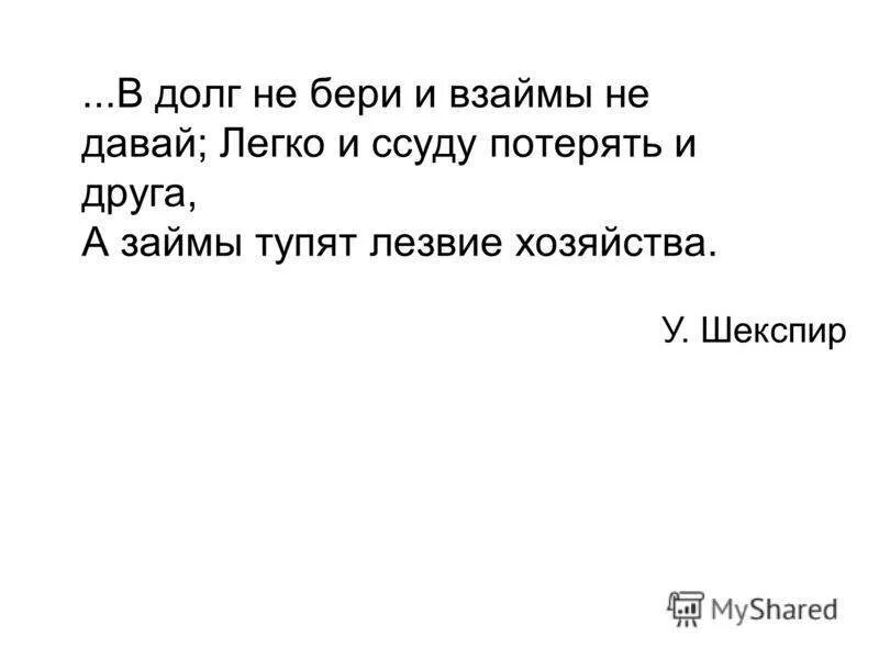 В долг не даю. В долг и взаймы. В долг не бери и взаймы не давай. Хочешь потерять друга дай ему денег в долг.