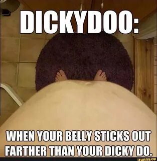 DICKYDOO: WHEN YOUR BELLY STICKS OUT FARTHER THAN YOUR DICKY DO. 