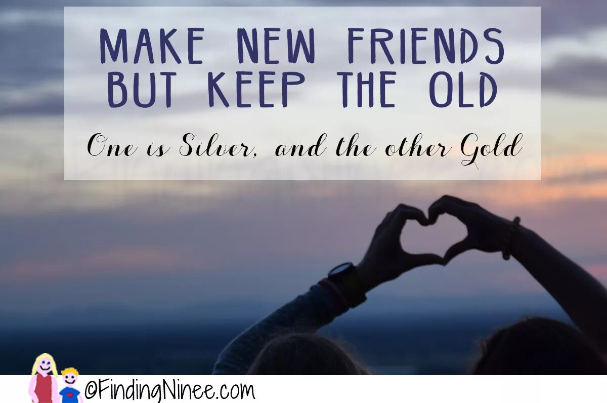 Make New friends but keep the old. New friends. Make New friends. We your new friends