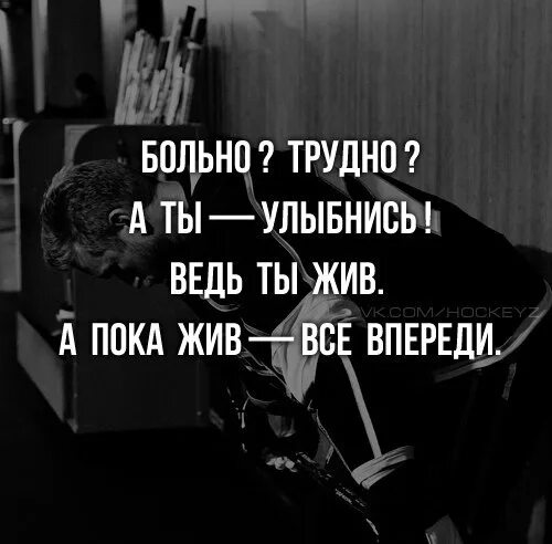 Говорим и пока живем. Пока ты жив. Трудно и больно. А пока жив - все впереди. Больно трудно а ты улыбнись ведь ты еще жива пока жив все впереди.