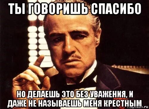 Что делать благодарить. Ты говоришь спасибо но делаешь это без уважения. Но говоришь без уважения. Крестный отец Мем. Ты говоришь но говоришь без уважения.