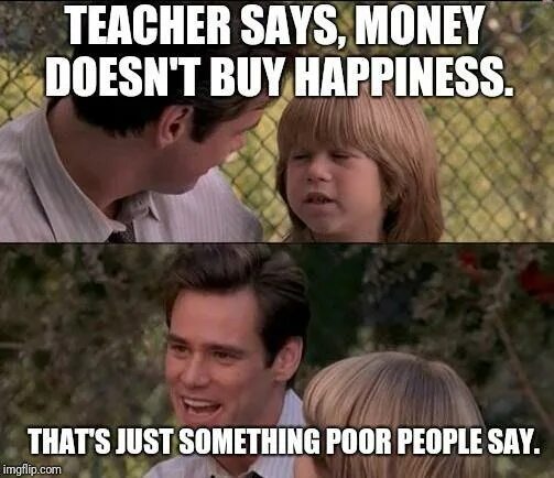 We say that people live in. Happiness memes. Money doesn't buy Happiness it buys Crazy фыы Happiness. Liar Liar that's just something ugly people say. Money can't buy Happiness meme.