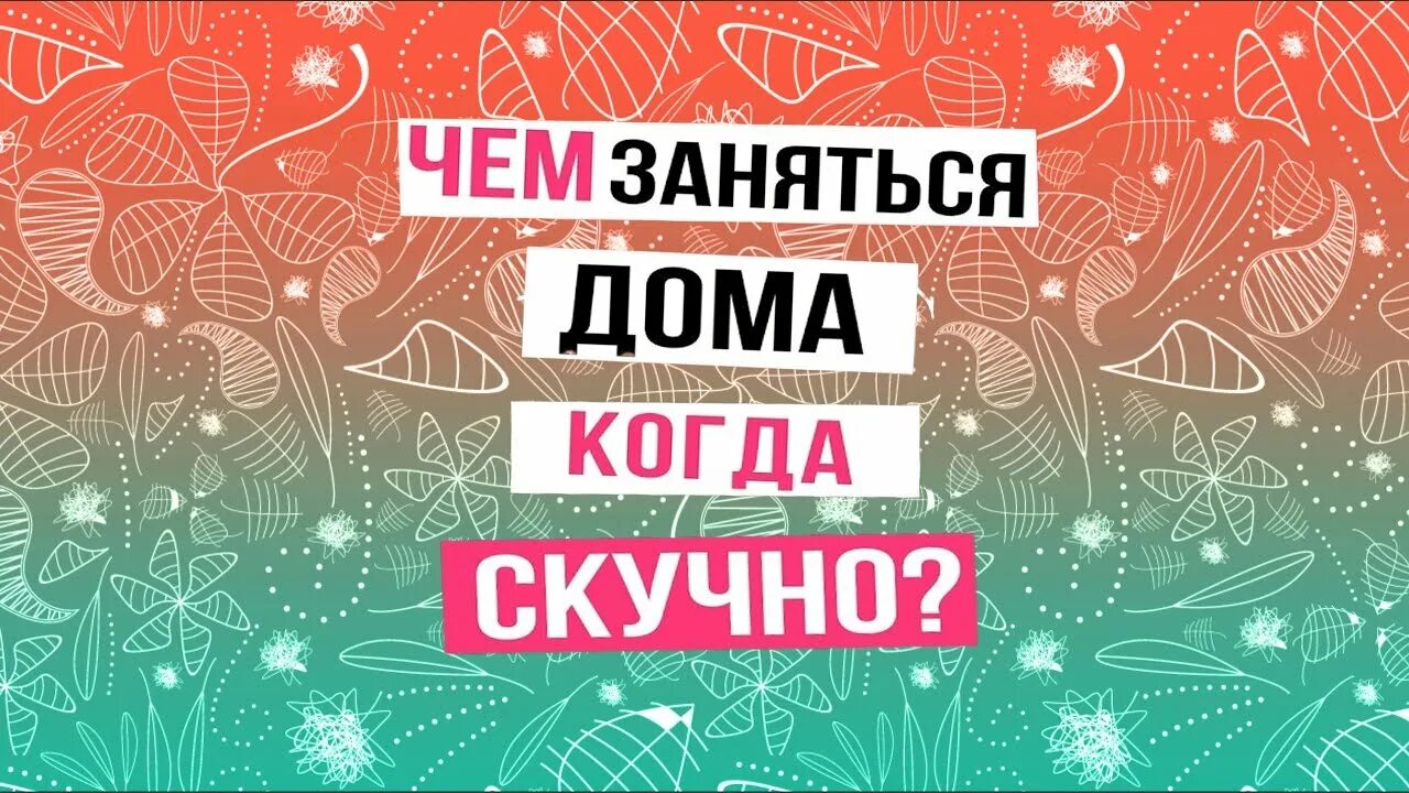 Чем сейчас заняться дома. Жео заняться когда скучно. чем заняться когда скучно дома. чем заняться корда скучео. чем заняться дома когда скушнаааа.