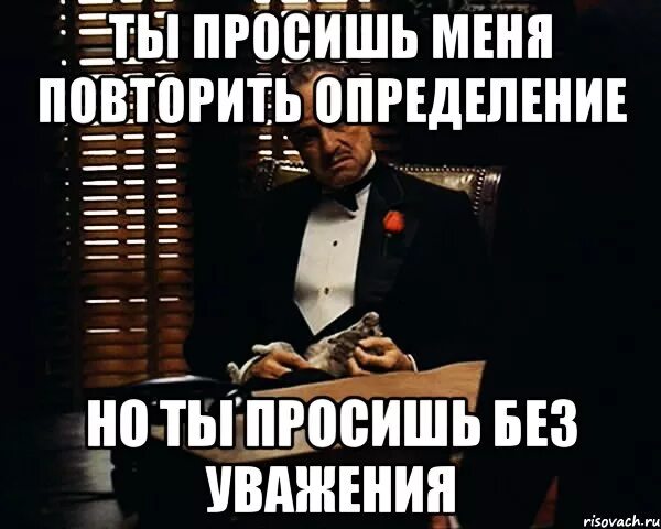 Я тебя прошу не повторяй. Но ты просишь без уважения. Без уважения Мем. Ты просишь без уважения Мем. Мем Дон Корлеоне без уважения.