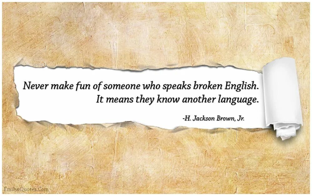 Broken English. Never make fun of someone who speaks broken English.. Never make fun of someone who speaks broken English. It means they know another language. Make fun of someone.