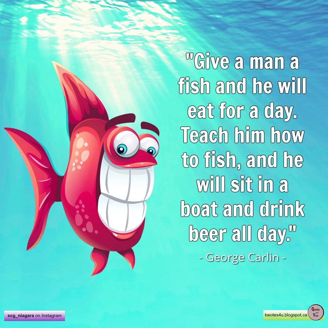 I like to be a fish. Teach a man to Fish. Give a man a Fish and you Feed him for a Day; teach a man to Fish and you Feed him for a Lifetime. If you teach how to Fish. Never teach Fish to Swim.