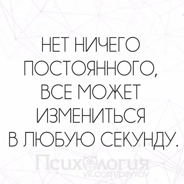 Всё может измениться в любую секунду. Нет ничего постоянного все может измениться. Нет ничего постоянного все может измениться в любую минуту. Нет ничего постоянного. В любую минуту можно