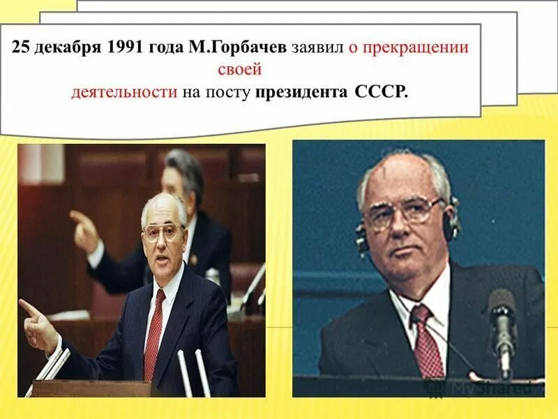 25 Декабря 1991. 25 Декабря 1991 Горбачев заявил. Я прекращаю свою деятельность на посту президента СССР. Смещение Горбачева с поста президента СССР.