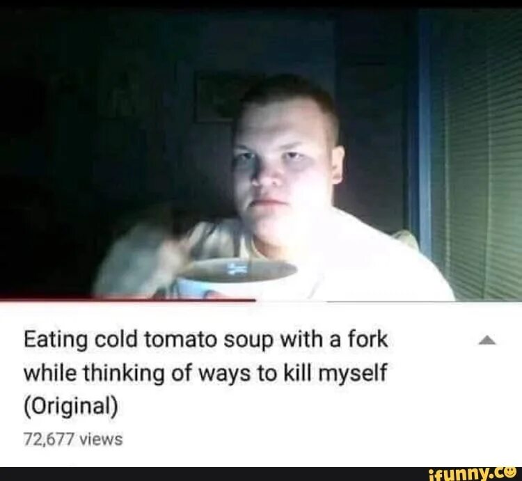 Gonna kill myself. Eating Cold Tomato Soup with a fork. Kill myself. Excuse me while i Kill myself. Kill myself meme.