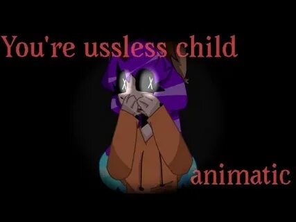 You re a useless child