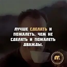 Лучше сделать и пожалеть чем