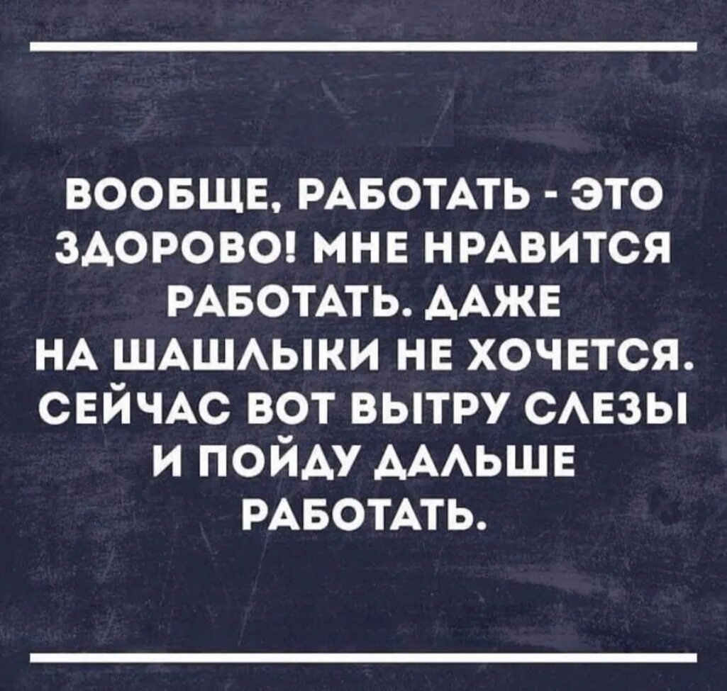 Вообще работать это здорово. Вообще работать это здорово даже на шашлыки не хочется. Нравится работать. Люблю работать. Я совсем не работаю совсем не