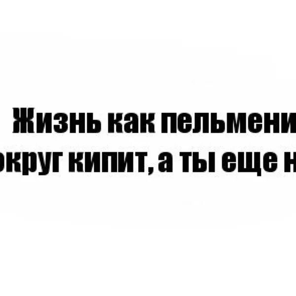 Жизнь кипит как. Жизнь как пельмени всё вокруг кипит. Жизнь как пельмени. Жизнь бурлит.