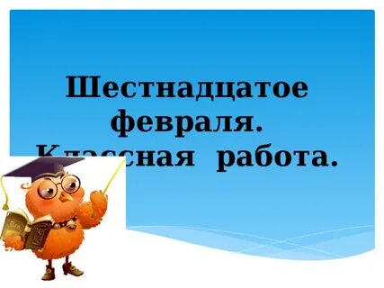 Шестнадцатое февраля классная работа