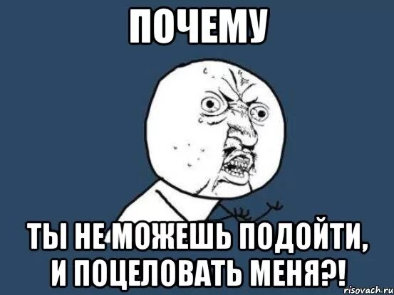 Также можно подойти. Поцелуй меня Мем. Ну почему ты не со мной. Почему человек не может поцеловать. А почему не целуешь.