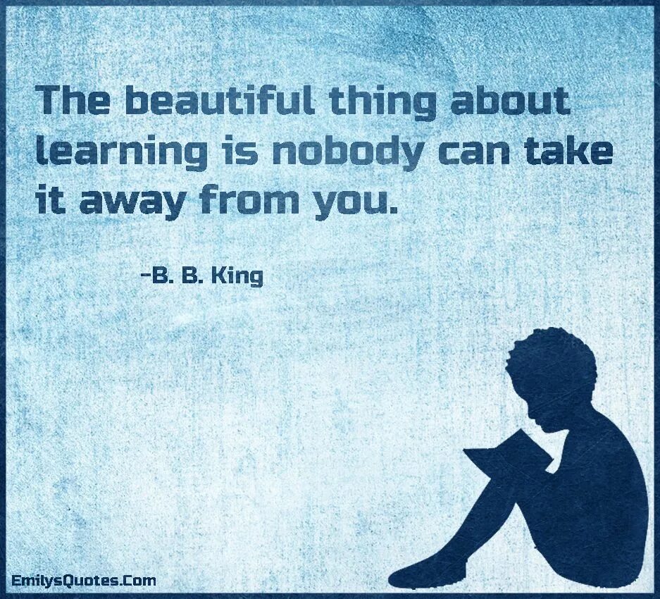 The beautiful thing about Learning is that no one can take it away from you.– B.B. King. Thing about. The beautiful thing about Learning is Nobody can take it away from you. Beautiful things. You are beautiful thing