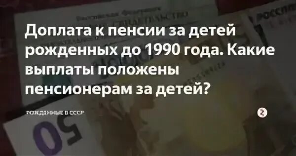 Доплата к пенсии за детей рождённых до 1990. Надбавка к пенсии за ребенка родившегося до 1990 года. Доплата пенсионерам на детей рожденных до 1990. Доплата за детей рожденных до 1990 года пенсионерам.