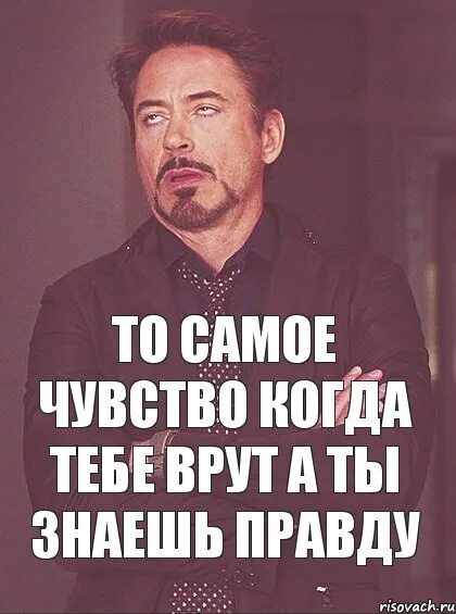 Все равно врешь. Знать правду. Когда люди врут а ты знаешь правду. То чувство. Тебе врут а ты знаешь правду.