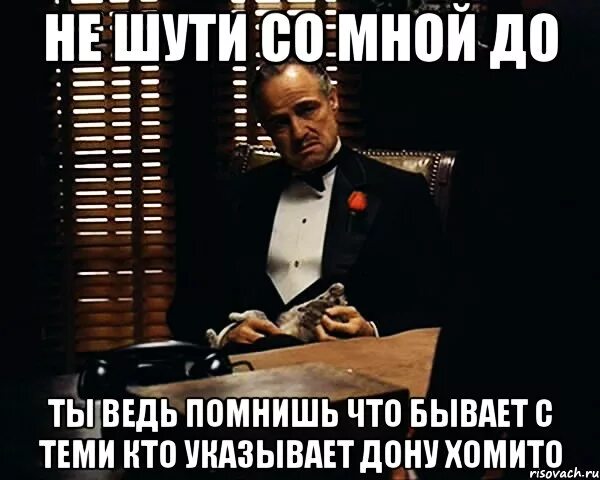 Серы ты не шути. Дон Корлеоне не шути со мной. Не шути со мной. Не шути со временем. Ты ведь помнишь.