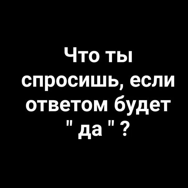Какой вопрос задать если ответ будет да. Что спросишь если ответом будет да. что мросишь ессли овттеом. что бы ты спросил если ответом будет да. чтобы ты спросил если бы ответ был да.