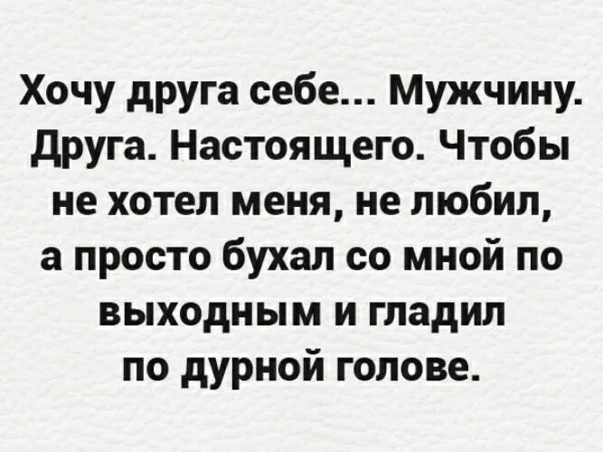 А я бухну и забуду о тебе. Хочу друга мужчину. Хочу себе мужчину друга. Хочу друга мужика. Хочу такого друга.