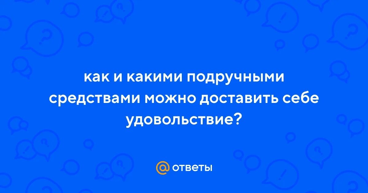 Как доставить себе самой удовольствие подручными средствами. Как доставить себе удовольствие подручными средствами.