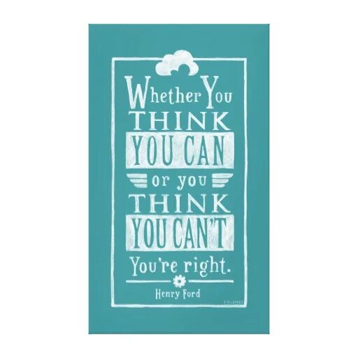 You think. Whether you think you can. Whether you think you can, or think you can’t – you’re right. You can if you think you can. Whether you want