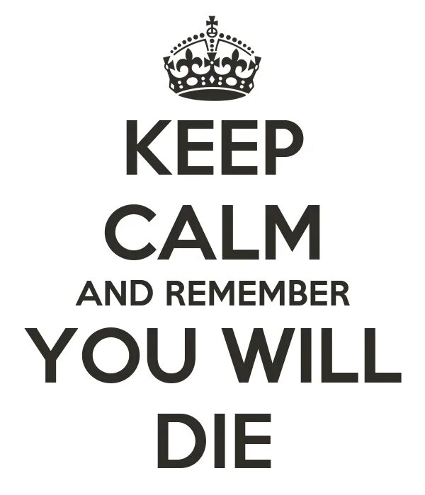 Keep Calm and you will die. You will die. Calm down and remember. Remember you will die.