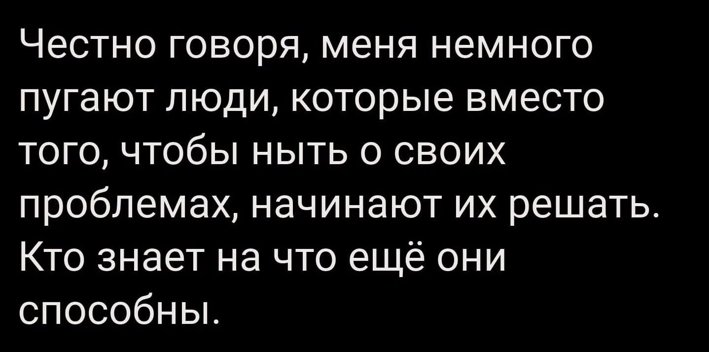 Честно говоря меня немного пугают люди которые вместо того чтобы ныть. Меня пугают люди которые решают проблемы. Честно говоря слова. Цитата на тему испуганный человека. Я говорю меня слушают читать