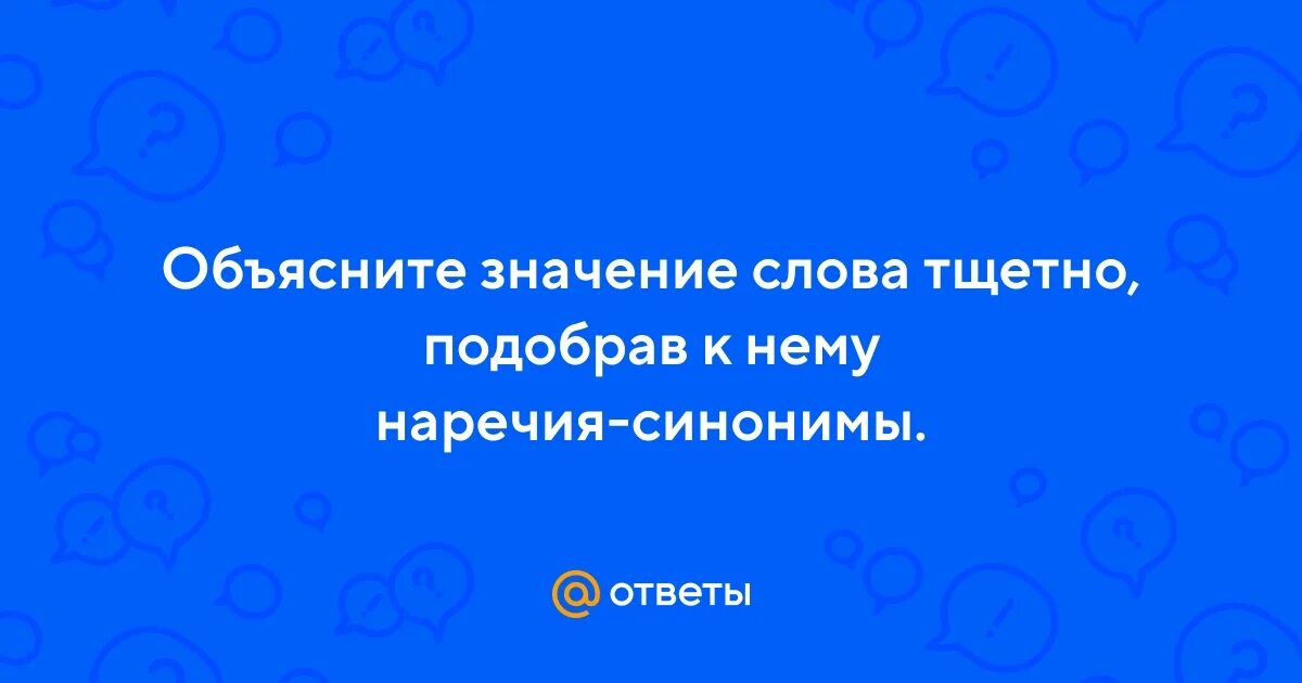 Объяснить значение слов. Тщетно синоним наречие. Значение слова тщетно. Значение слова тщетно подобрать к нему наречия синонимы. Тщетно предложения