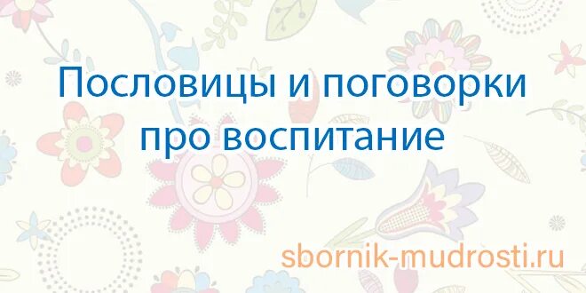 Воспитывающие пословицы. Пословицы о воспитании. Поговорки о воспитании. Пословицы о воспитании детей. Пословицы и поговорки о воспитании.