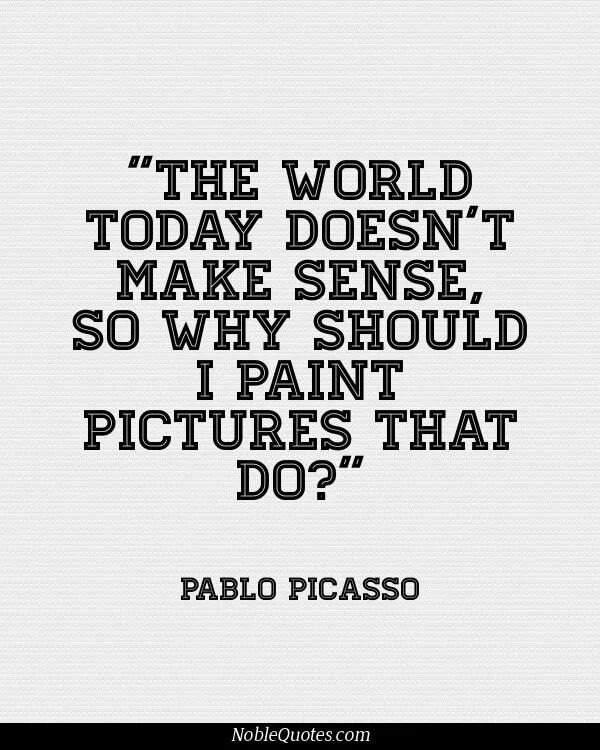 Art quotes. Quotes about Art. Quotes by Pablo Picasso. The World today doesn't make sense Picasso. It doesn t feeling