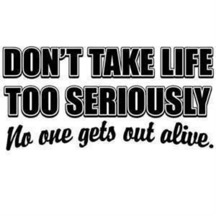 Life is serious. Don't take Life too seriously. Don't take Life too seriously Oscar. Life seriously. Don't take Life too seriously you will never get out of it Alive.