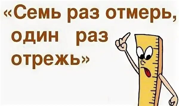 Семь раз отмерь один раз отрежь. 7 Раз отмерь 1 раз отрежь. Семь ЗАЗ отмерь один раз отреж. Пословица семь раз отмерь один раз отрежь. Нужно раз на 7 дней