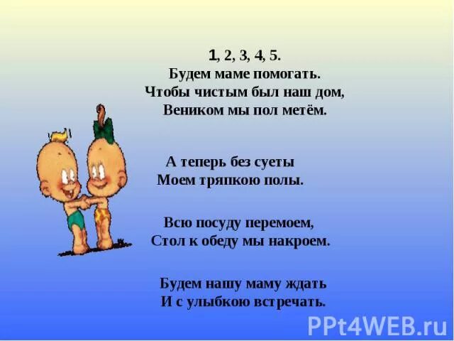 Раз два три четыре пять мамам надо помогать. Будем маме помогать будем посуду стих. Стих как мы маме помогаем всю посуду перемыли. Стих мы пол для мамы подметем на стол накроем.