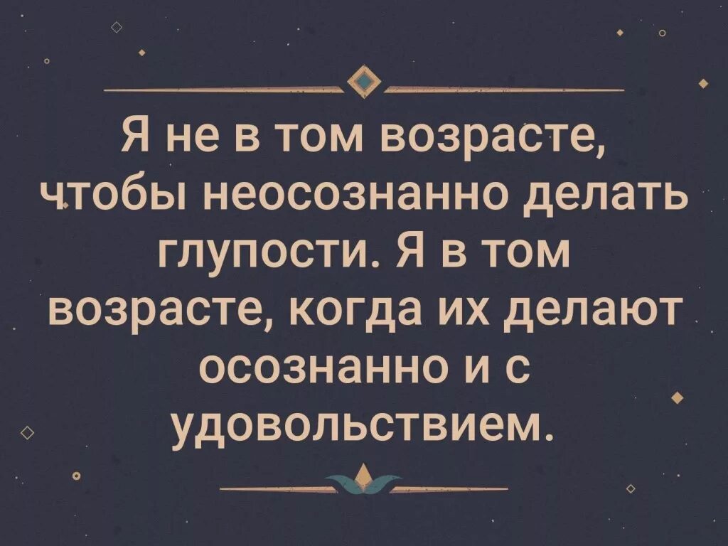 Глупый возраст. В том возрасте. Делать глупости осознанно. Я не в том возрасте чтобы неосознанно. Я В том возрасте когда глупости делают.