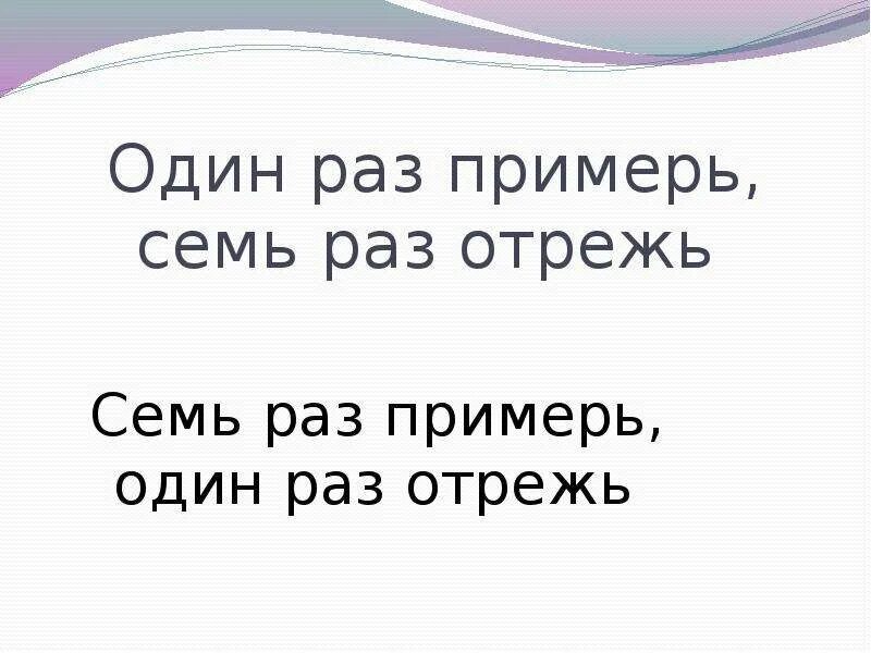 Скажи 7 раз. Семь раз Примерь один раз отрежь. Один раз отрежь. … Раз Примерь, … Раз отрежь.. Один раз отрежь пословица.