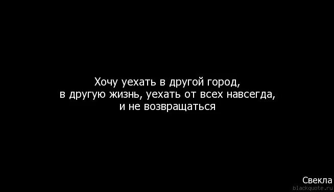 Хочется переехать. Хочу уехать далеко. Уезжаю навсегда. Хочу уехать далеко и навсегда. Уехать и забыться.