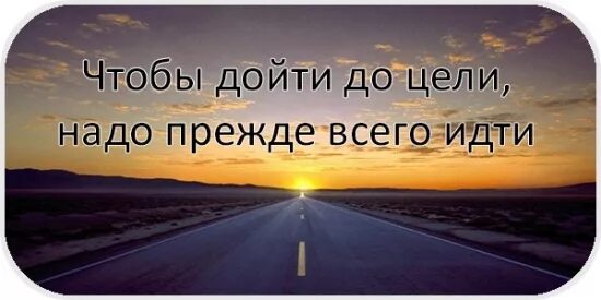 Есть прежде всего. Чтобы идти к цели надо идти. иди к своей цели. дойти до цели. чтобы дойти до цели надо прежде всего.