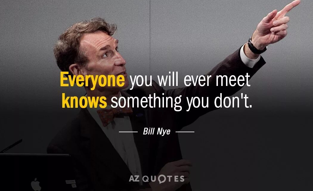 Something for everyone. Bill nye "everyone you will ever meet knows something that you don't.". Everyone you will ever meet know something you don’t Everybody is an Expert in something.