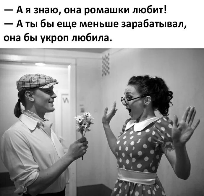 А я знаю она ромашки любит. Она ромашки любит а ты бы еще меньше. Ты бы еще меньше зарабатывал она укроп любила. Она еще меньше. Она бы и укроп любила.